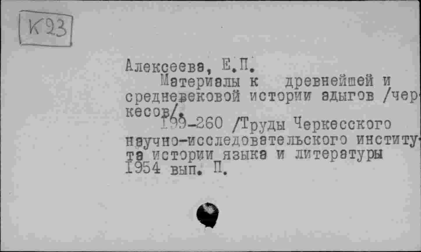 ﻿Алексеева, Е.П.
Материалы к древнейшей и средневековой истории адыгов /чер кесов/.
199-260 /Труды Черкесского научно-исследовательского институ та истории языка и литературы 1954 вып. П,